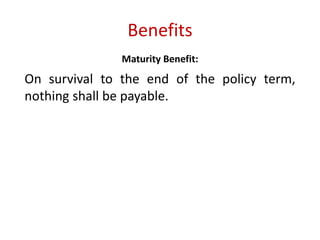 Benefits 
Maturity Benefit: 
On survival to the end of the policy term, 
nothing shall be payable. 
 