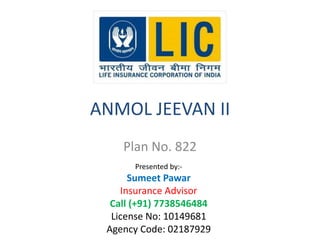 ANMOL JEEVAN II 
Plan No. 822 
Presented by:- 
Sumeet Pawar 
Insurance Advisor 
Call (+91) 7738546484 
License No: 10149681 
Agency Code: 02187929 
 