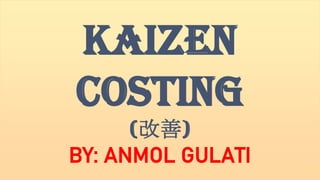 KAIZEN
COSTING
(改善)
BY: ANMOL GULATI
 