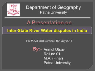 Department of Geography
                    Patna University



Inter-State River Water disputes in India

         For M.A.(Final) Seminar, 15th July 2011


                       Anmol Utsav
                       Roll no.01
                       M.A. (Final)
                       Patna University
 