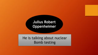 Julius Robert
Oppenheimer
He is talking about nuclear
Bomb testing
 