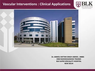 Vascular Interventions : Clinical Applications
Dr. ANMOL RATTAN SINGH UBEROI , MBBS
DNB RADIODIAGNOSIS TRAINEE
BLK SUPER SPECIALITY HOSPITAL
NEW DELHI
 