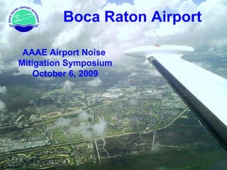 Boca Raton Airport AAAE Airport Noise  Mitigation Symposium October 6, 2009 