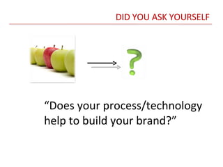 DID YOU ASK YOURSELF “ Does your process/technology help to build your brand?” 
