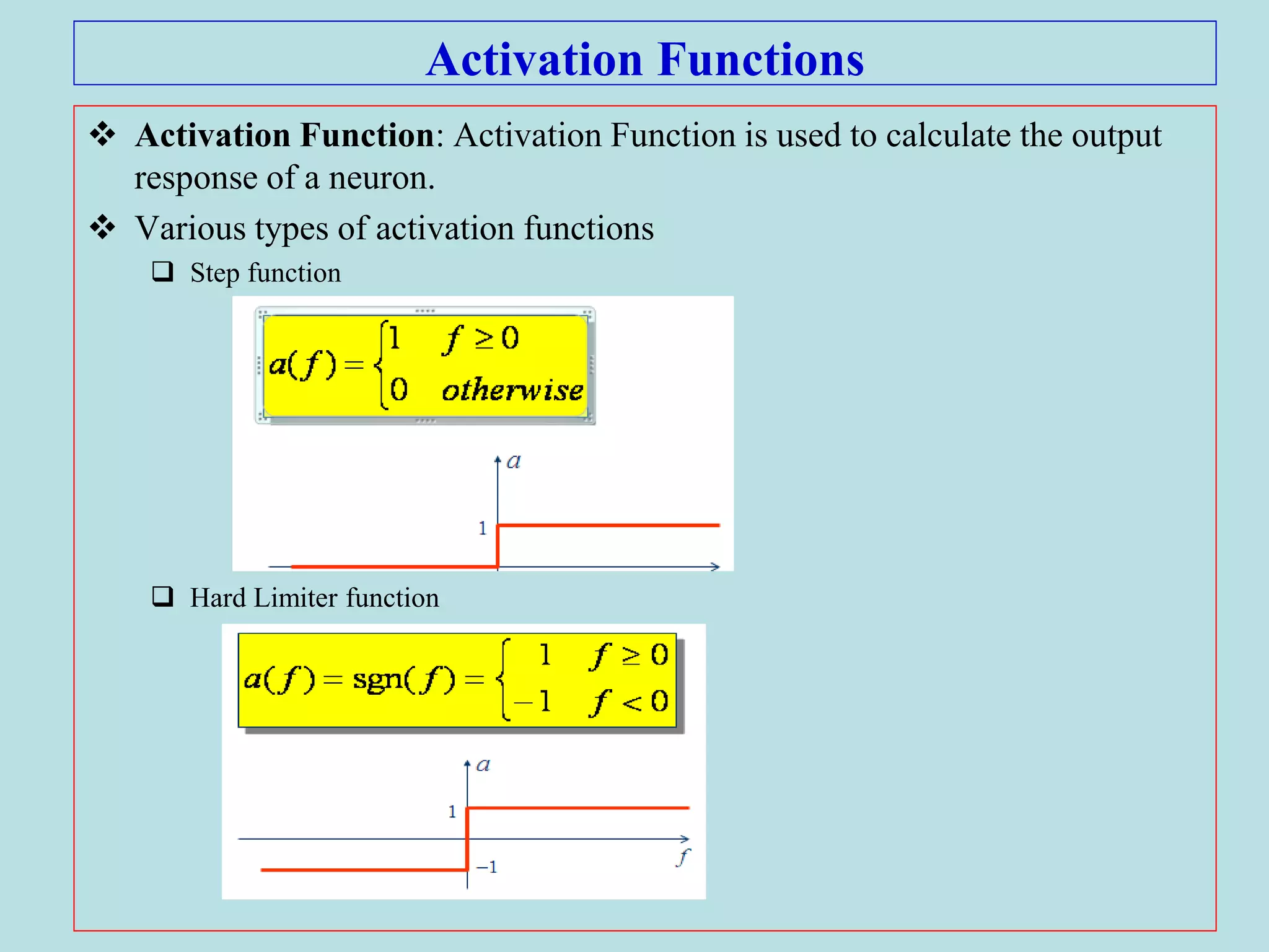 Activation Functions
 Activation Function: Activation Function is used to calculate the output
response of a neuron.
 Various types of activation functions
 Step function
 Hard Limiter function
 