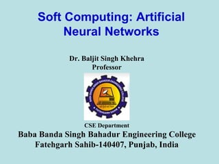Soft Computing: Artificial
Neural Networks
Dr. Baljit Singh Khehra
Professor
CSE Department
Baba Banda Singh Bahadur Engineering College
Fatehgarh Sahib-140407, Punjab, India
 