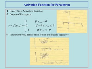 Activation Function for Perceptron
 Binary Step Activation Function
 Output of Perceptron
 Perceptron only handle tasks which are linearly separable
















in
in
in
in
yif
yif
yif
yfy
1
0
1
)(
 