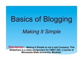 Basics of Blogging
           Making It Simple

Disclaimer:     Making It Simple is not a real Company. This
Slideshare is a class assignment for CMST 225, a course at
           Minnesota State University, Mankato.
 
