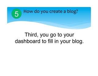 How	
  do	
  you	
  create	
  a	
  blog?	
  
5

   Third, you go to your
dashboard to fill in your blog.
 