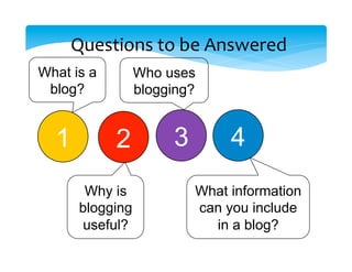 Questions	
  to	
  be	
  Answered	
  
What is a         Who uses
 blog?            blogging?


  1          2         3        4
        Why is             What information
       blogging            can you include
        useful?              in a blog?
 