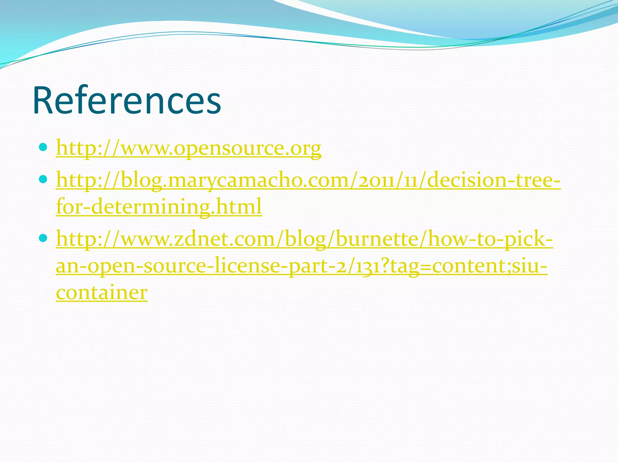 References
 http://www.opensource.org
 http://blog.marycamacho.com/2011/11/decision-tree-
  for-determining.html
 http://www.zdnet.com/blog/burnette/how-to-pick-
  an-open-source-license-part-2/131?tag=content;siu-
  container
 