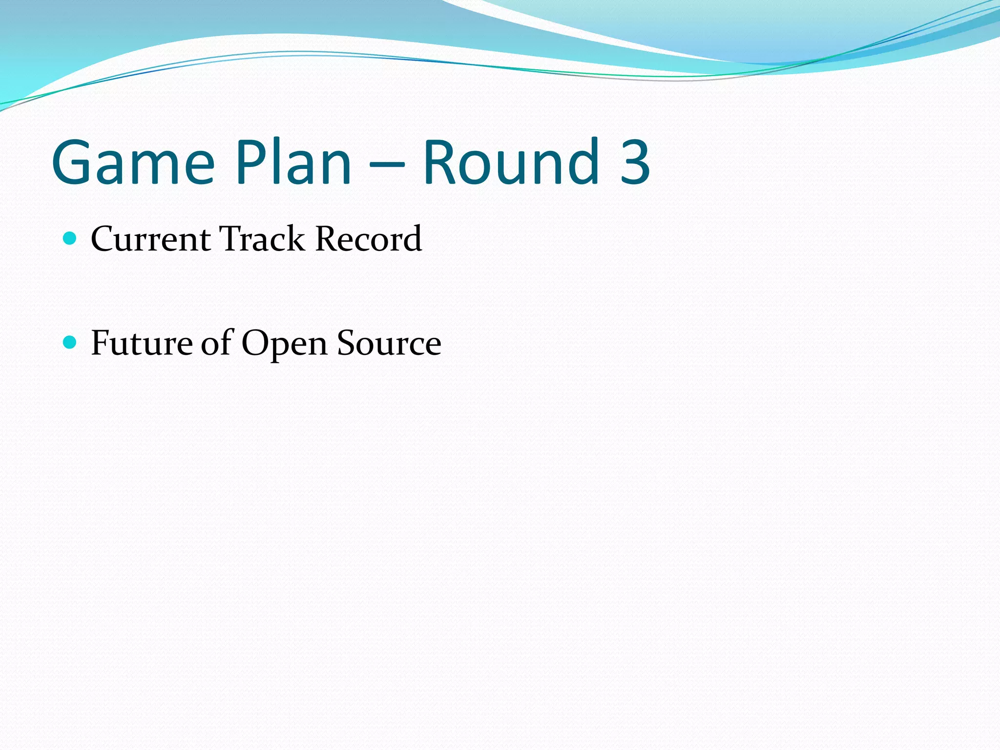 Game Plan – Round 3
 Current Track Record


 Future of Open Source
 