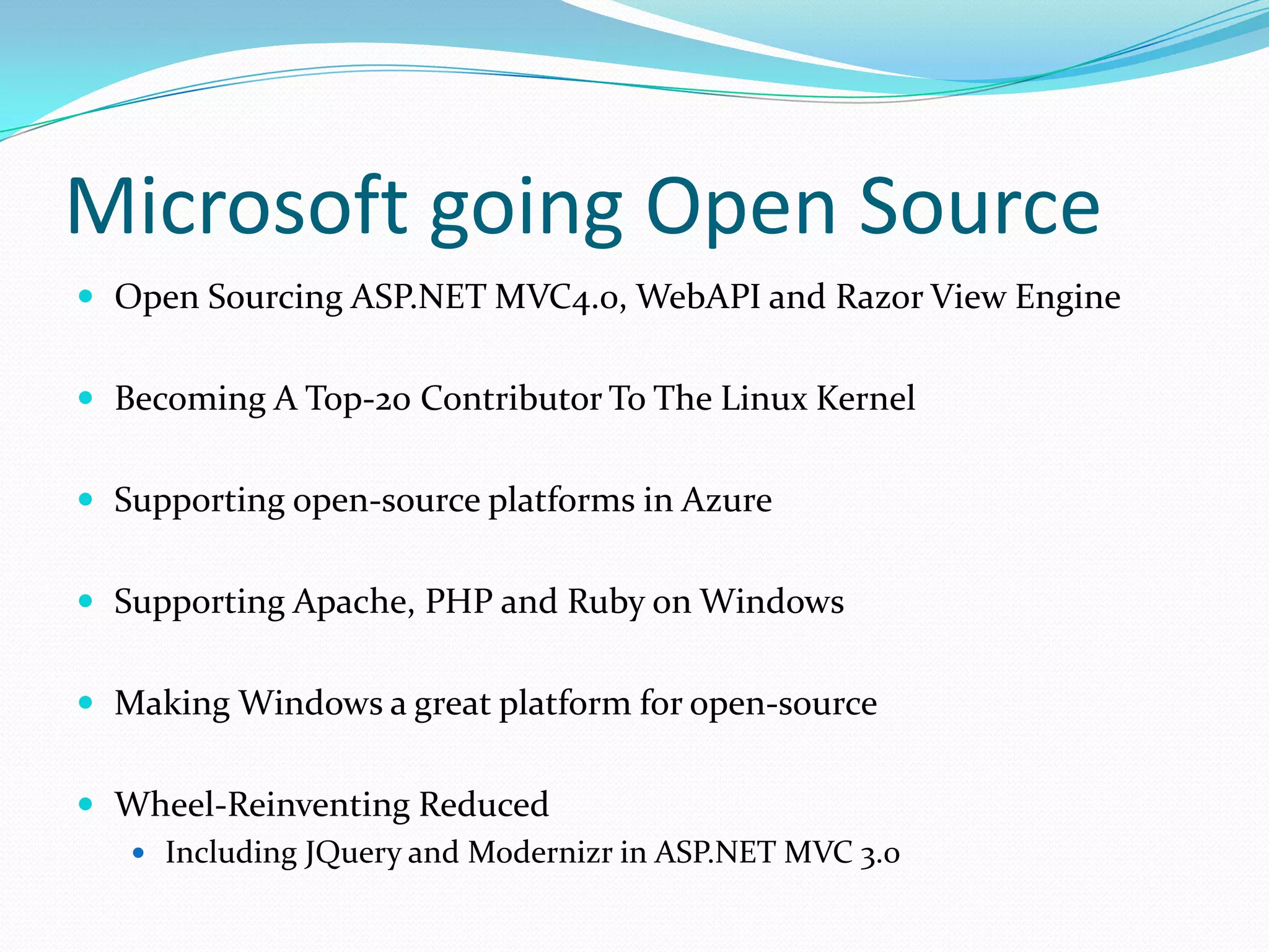 Microsoft going Open Source
 Open Sourcing ASP.NET MVC4.0, WebAPI and Razor View Engine


 Becoming A Top-20 Contributor To The Linux Kernel


 Supporting open-source platforms in Azure


 Supporting Apache, PHP and Ruby on Windows


 Making Windows a great platform for open-source


 Wheel-Reinventing Reduced
    Including JQuery and Modernizr in ASP.NET MVC 3.0
 