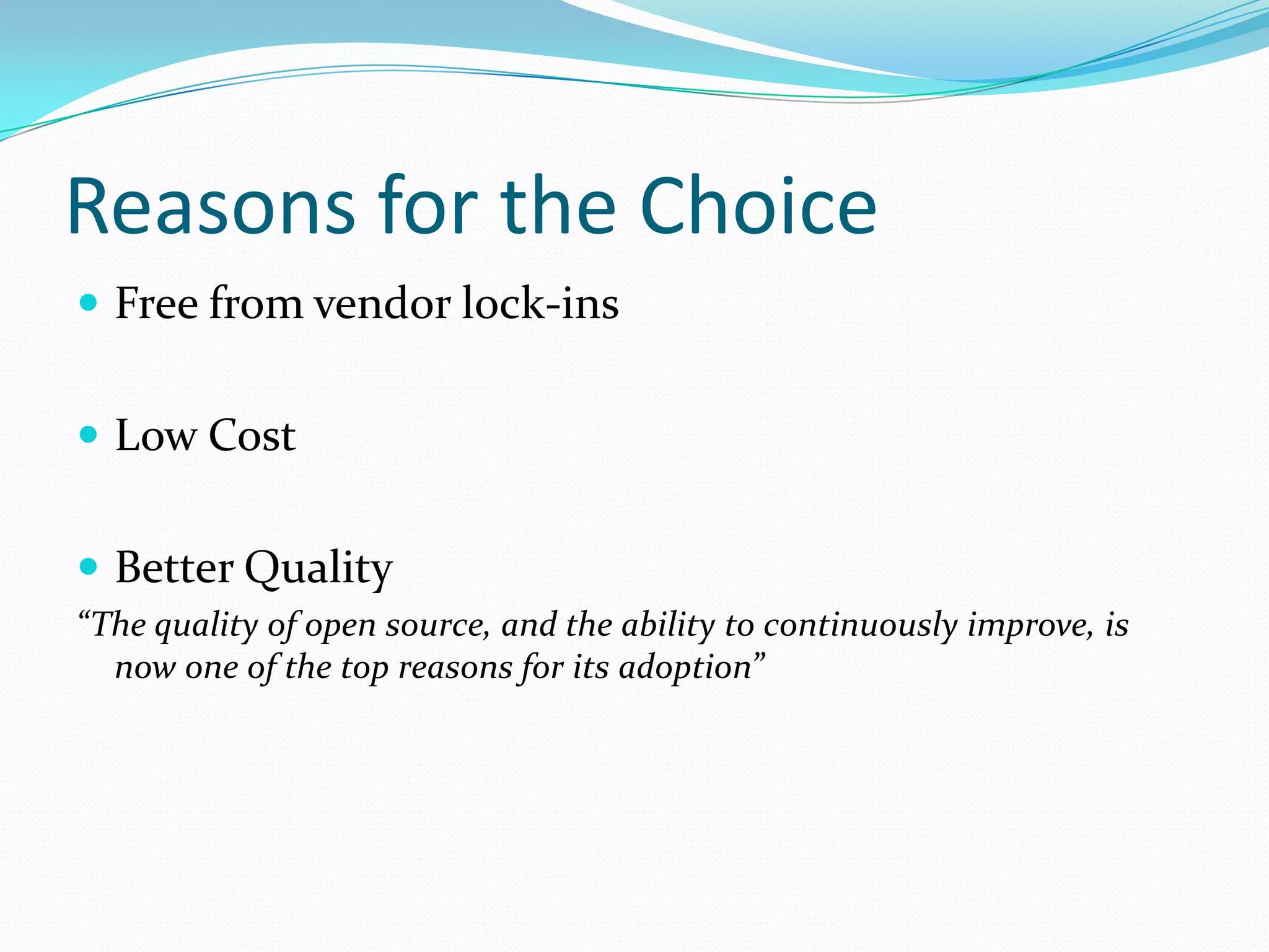 Reasons for the Choice
 Free from vendor lock-ins


 Low Cost


 Better Quality
“The quality of open source, and the ability to continuously improve, is
  now one of the top reasons for its adoption”
 