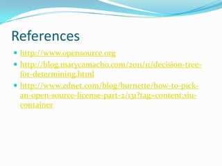 References
 http://www.opensource.org
 http://blog.marycamacho.com/2011/11/decision-tree-
  for-determining.html
 http://www.zdnet.com/blog/burnette/how-to-pick-
  an-open-source-license-part-2/131?tag=content;siu-
  container
 