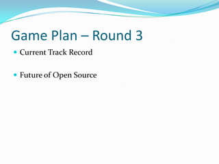 Game Plan – Round 3
 Current Track Record


 Future of Open Source
 