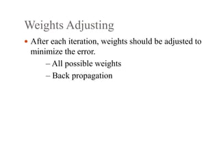 Weights Adjusting
 After each iteration, weights should be adjusted to
minimize the error.
– All possible weights
– Back propagation
 