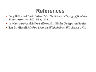 References
 Craig Heller, and David Sadava, Life: The Science of Biology, fifth edition,
Sinauer Associates, INC, USA, 1998.
 Introduction to Artificial Neural Networks, Nicolas Galoppo von Borries
 Tom M. Mitchell, Machine Learning, WCB McGraw-Hill, Boston, 1997.
 