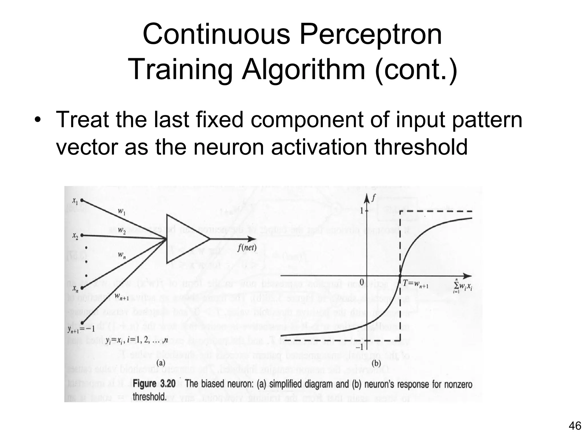 Continuous Perceptron
         Training Algorithm (cont.)
• Treat the last fixed component of input pattern
  vector as the neuron activation threshold




                                                    46
 