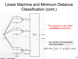 Linear Machine and Minimum Distance
        Classification (cont.)



                          This approach is also called
                           correlation classification




                            An 1 as the n+1’th component
                            of the input pattern
                                    1
                   gi ( x) = xit x − xit xi   g i ( x ) = w it y
                                    2


                                                                   25
 