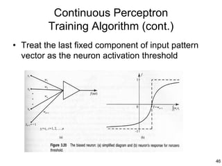 Continuous Perceptron
         Training Algorithm (cont.)
• Treat the last fixed component of input pattern
  vector as the neuron activation threshold




                                                    46
 