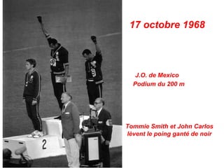 17 octobre 1968



   J.O. de Mexico
  Podium du 200 m




Tommie Smith et John Carlos
lèvent le poing ganté de noir
 