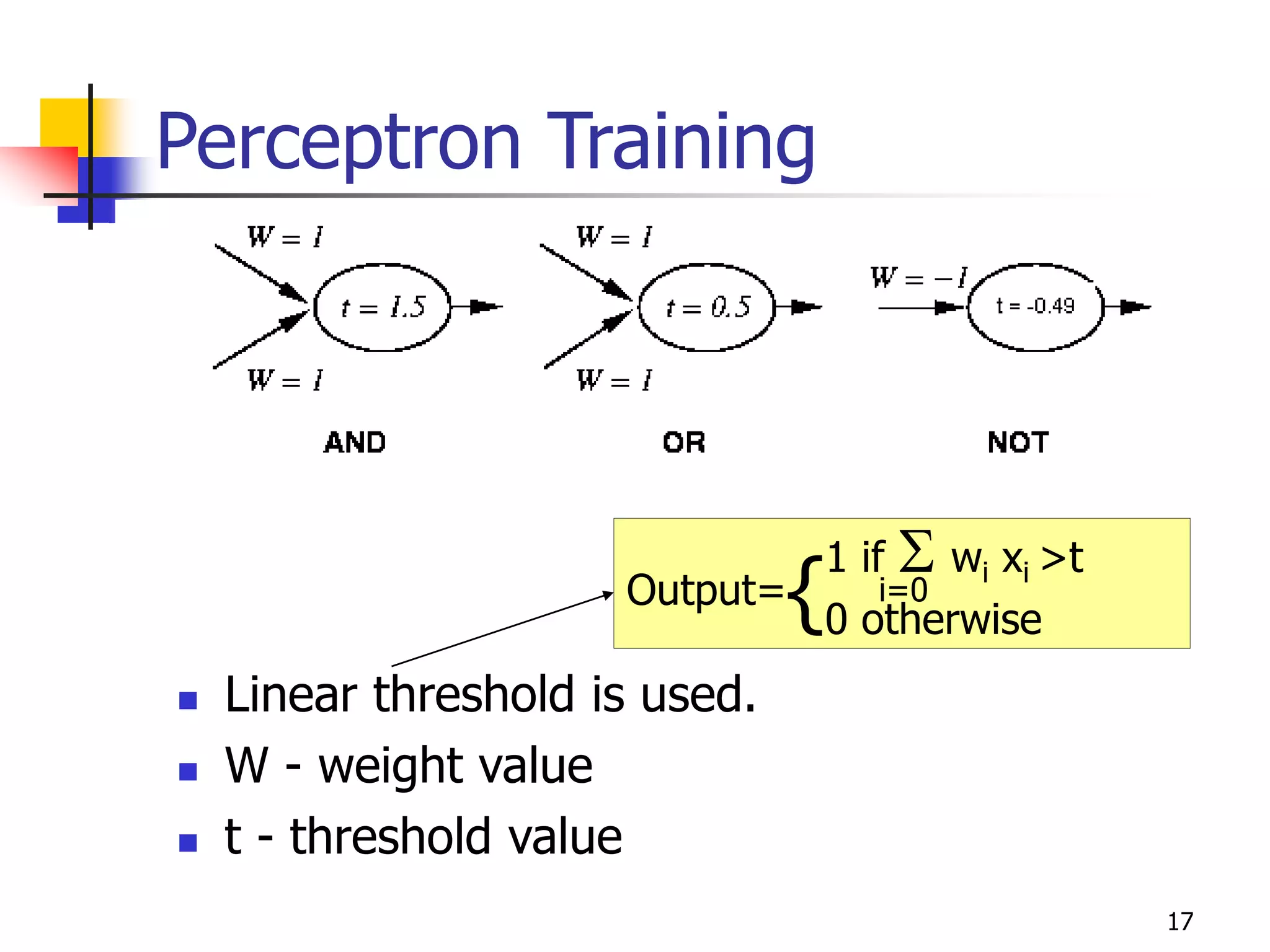 17
Perceptron Training
 Linear threshold is used.
 W - weight value
 t - threshold value
1 if  wi xi >t
Output=
0 otherwise
{ i=0
 