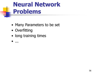 58
Neural Network
Problems
• Many Parameters to be set
• Overfitting
• long training times
• ...
 