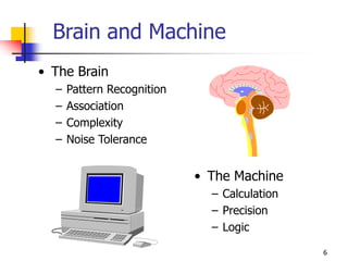 6
Brain and Machine
• The Brain
– Pattern Recognition
– Association
– Complexity
– Noise Tolerance
• The Machine
– Calculation
– Precision
– Logic
 