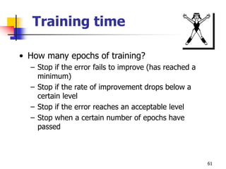 61
Training time
• How many epochs of training?
– Stop if the error fails to improve (has reached a
minimum)
– Stop if the rate of improvement drops below a
certain level
– Stop if the error reaches an acceptable level
– Stop when a certain number of epochs have
passed
 
