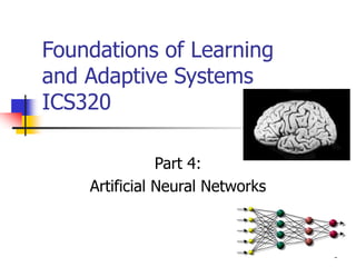 1
Foundations of Learning
and Adaptive Systems
ICS320
Part 4:
Artificial Neural Networks
 