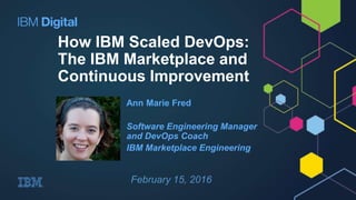 How IBM Scaled DevOps:
The IBM Marketplace and
Continuous Improvement
Ann Marie Fred
Software Engineering Manager
and DevOps Coach
IBM Marketplace Engineering
Place
Your
Picture
here
February 15, 2016
 