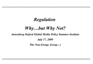Regulation
          Why…but Why Not?
Annenberg Oxford Global Media Policy Summer Institute
                    July 17, 2009
              The Non-Group, Group : )
 