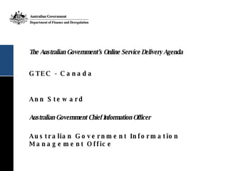 The Australian Government’s Online Service Delivery Agenda GTEC - Canada ,[object Object],[object Object],[object Object]