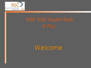 Welcome JISC RSC South East E-Fair Welcome JISC RSC South East E-Fair 