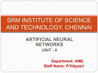 ARTIFICIAL NEURAL
NETWORKS
UNIT - II
Department: AIML
Staff Name: P.Vidyasri
SRM INSTITUTE OF SCIENCE
AND TECHNOLOGY, CHENNAI
 