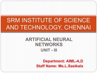 ARTIFICIAL NEURAL
NETWORKS
UNIT - III
Department: AIML-A,D
Staff Name: Ms.L.Sasikala
SRM INSTITUTE OF SCIENCE
AND TECHNOLOGY, CHENNAI
 
