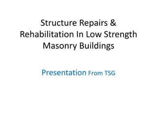 Structure Repairs &
Rehabilitation In Low Strength
Masonry Buildings
Presentation From TSG
 