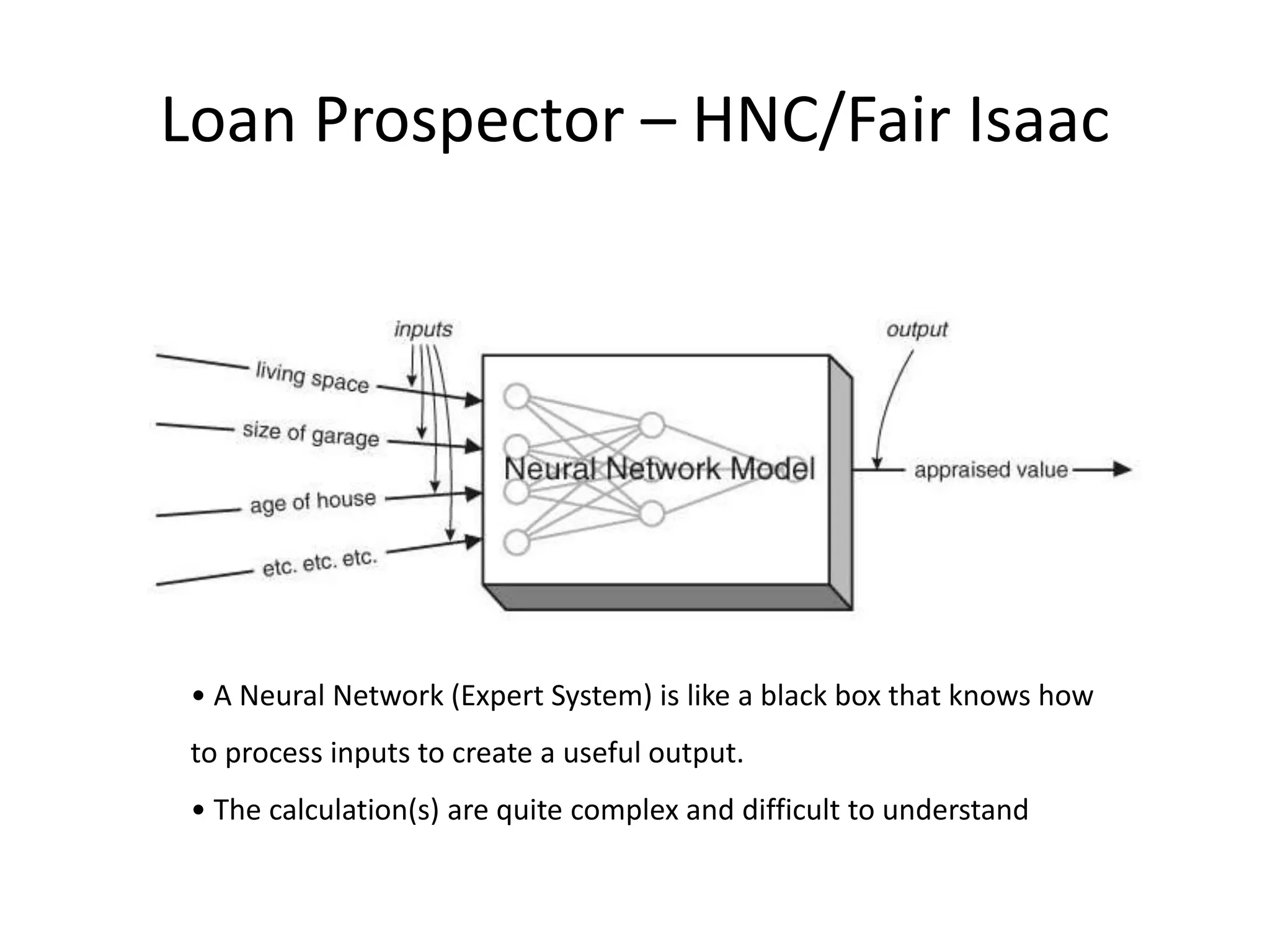 Loan Prospector – HNC/Fair Isaac • A Neural Network (Expert System) is like a black box that knows how to process inputs to create a useful output. • The calculation(s) are quite complex and difficult to understand 