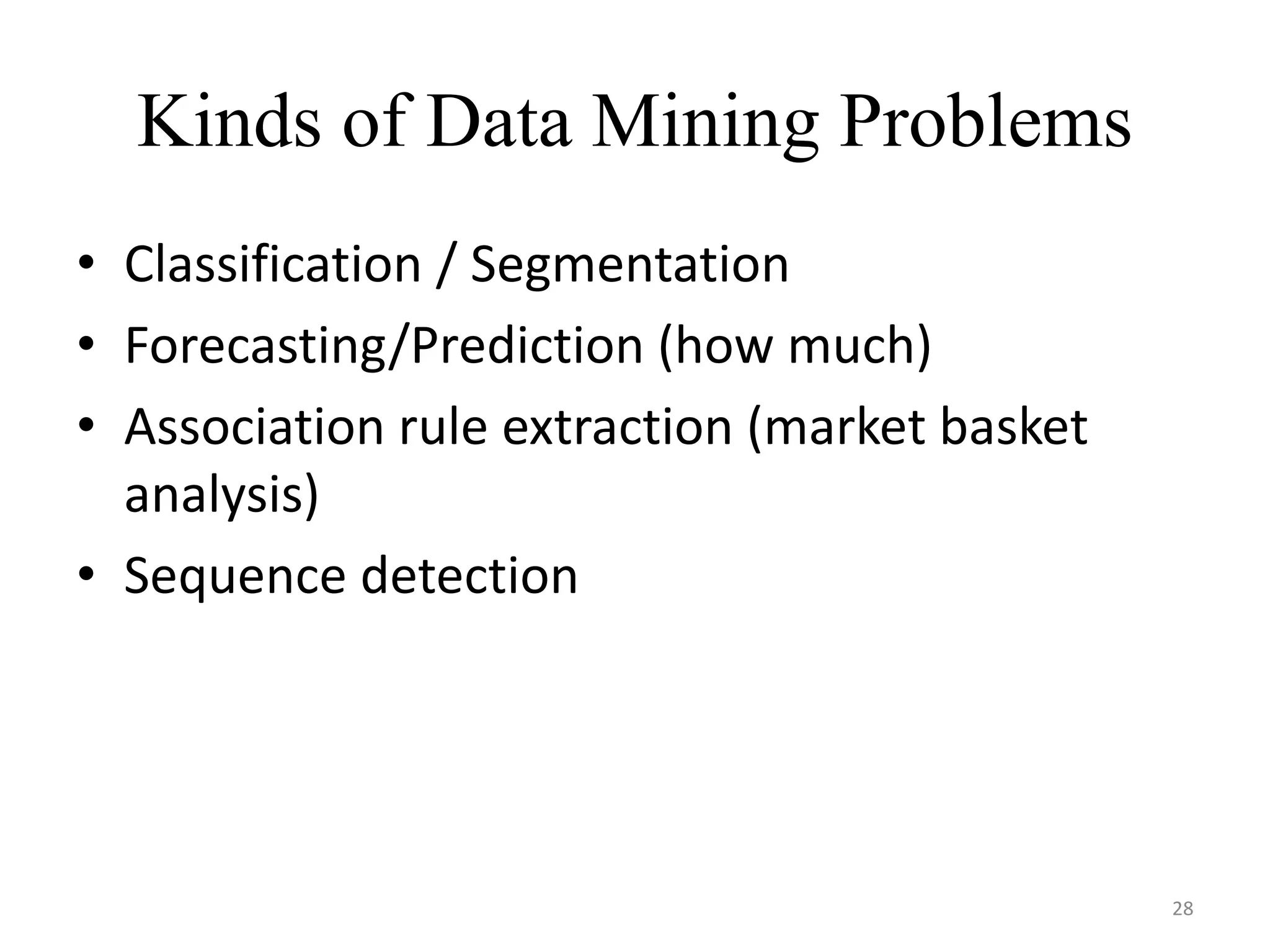 28 Kinds of Data Mining Problems • Classification / Segmentation • Forecasting/Prediction (how much) • Association rule extraction (market basket analysis) • Sequence detection 