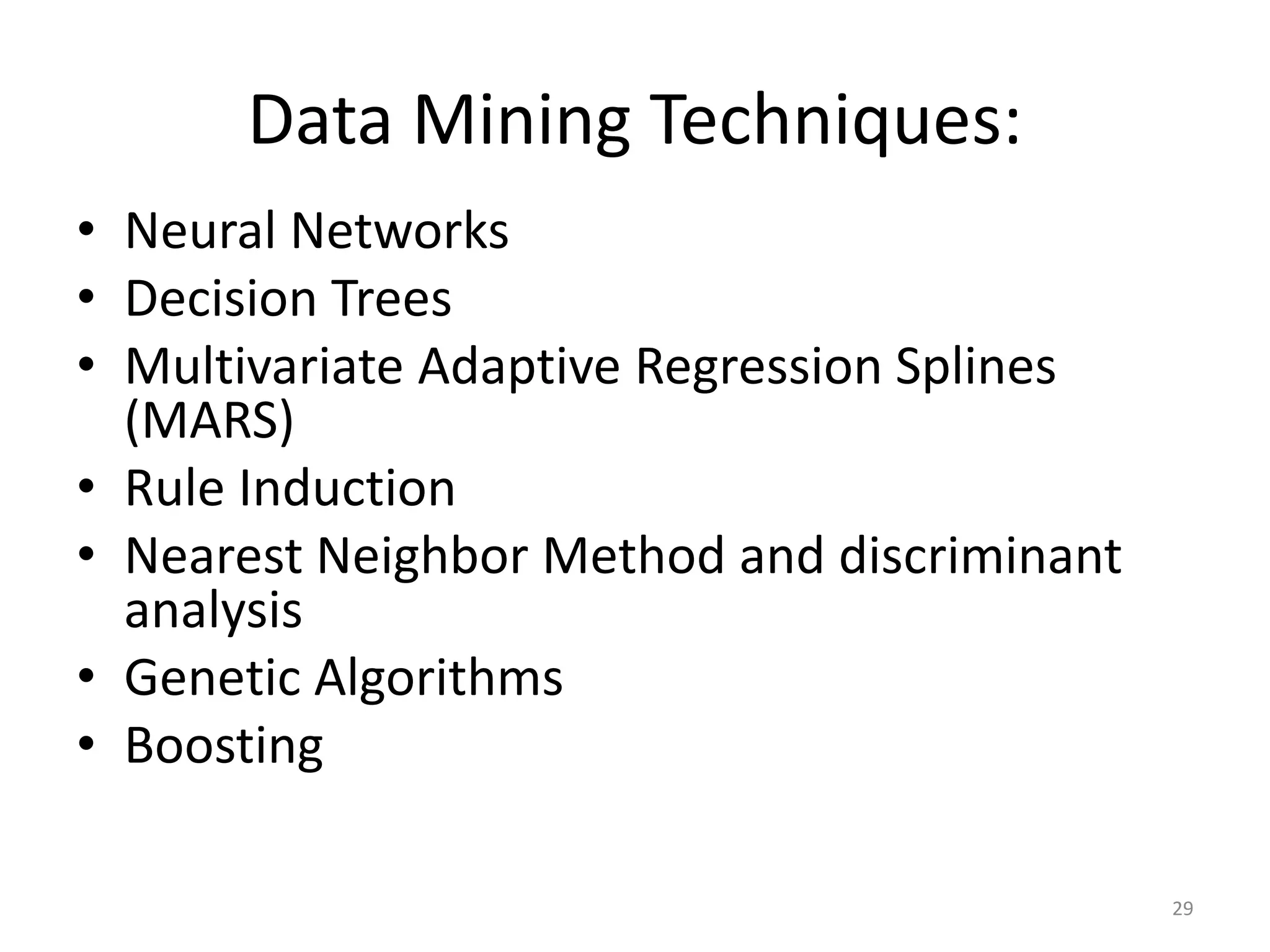 29 Data Mining Techniques: • Neural Networks • Decision Trees • Multivariate Adaptive Regression Splines (MARS) • Rule Induction • Nearest Neighbor Method and discriminant analysis • Genetic Algorithms • Boosting 