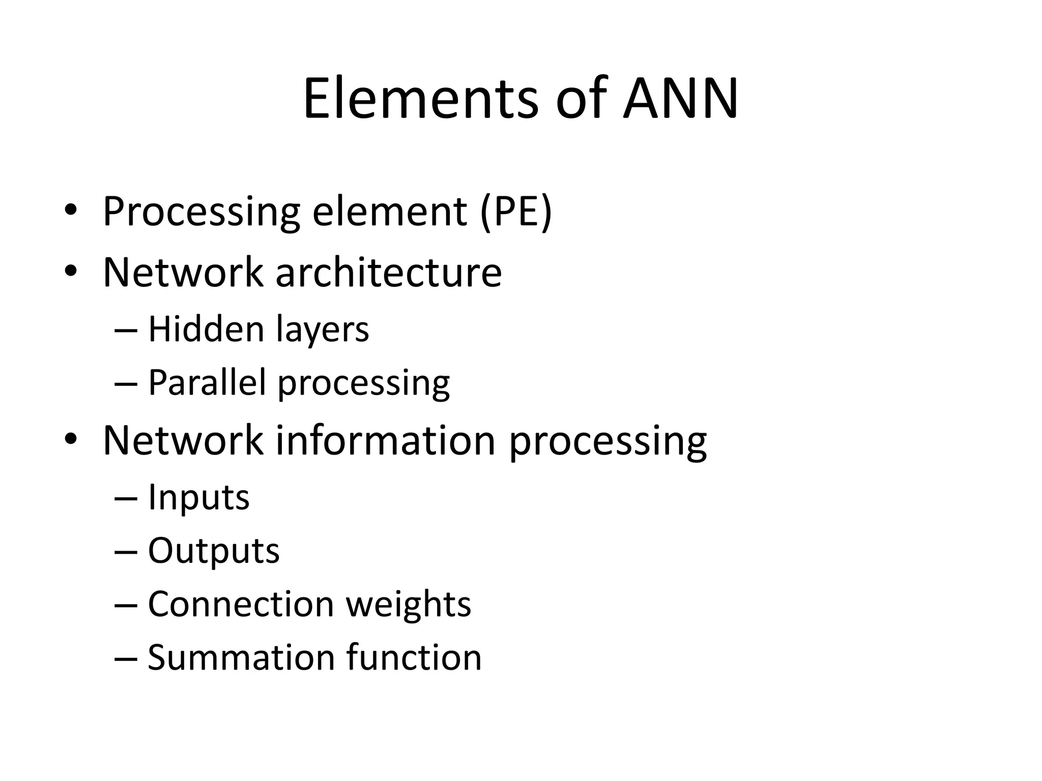 Elements of ANN • Processing element (PE) • Network architecture – Hidden layers – Parallel processing • Network information processing – Inputs – Outputs – Connection weights – Summation function 