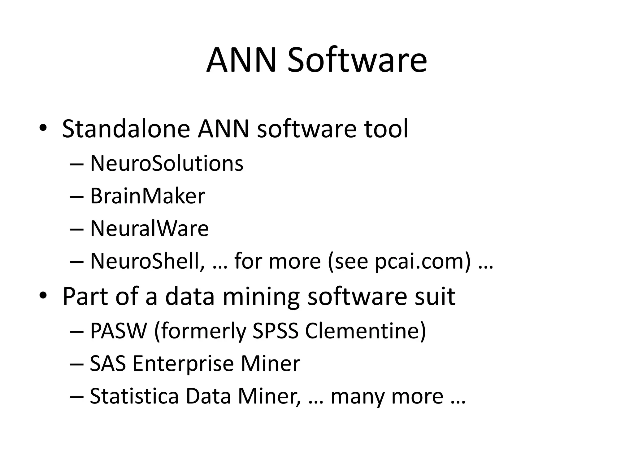 ANN Software • Standalone ANN software tool – NeuroSolutions – BrainMaker – NeuralWare – NeuroShell, … for more (see pcai.com) … • Part of a data mining software suit – PASW (formerly SPSS Clementine) – SAS Enterprise Miner – Statistica Data Miner, … many more … 