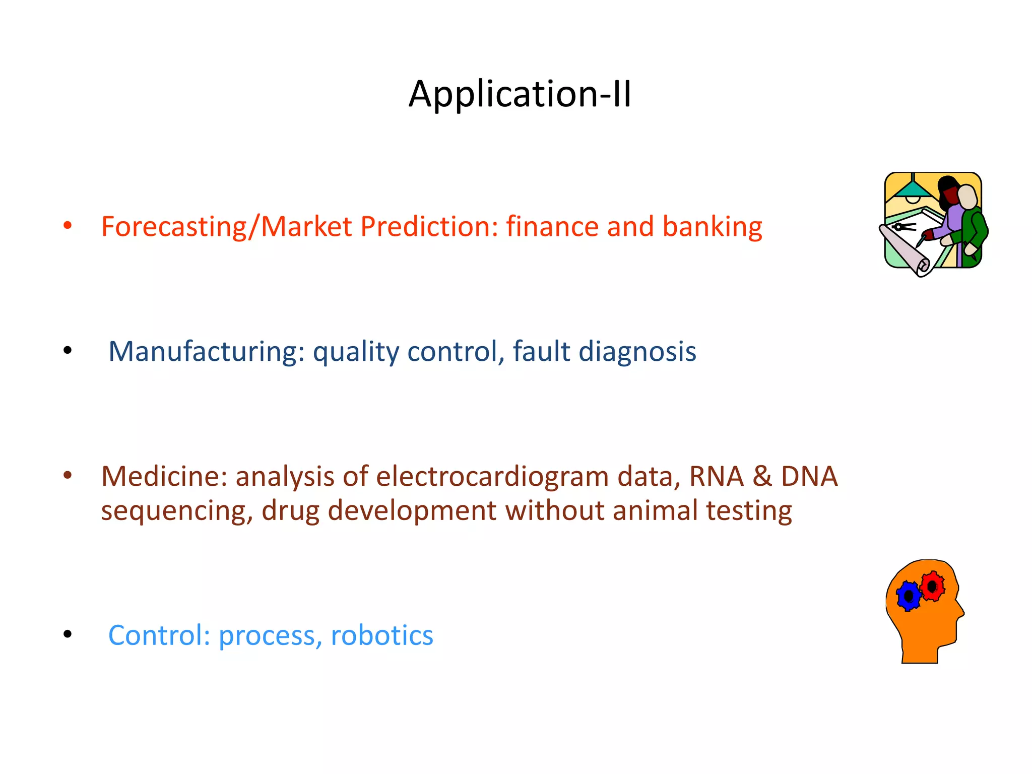 Application-II • Forecasting/Market Prediction: finance and banking • Manufacturing: quality control, fault diagnosis • Medicine: analysis of electrocardiogram data, RNA & DNA sequencing, drug development without animal testing • Control: process, robotics 