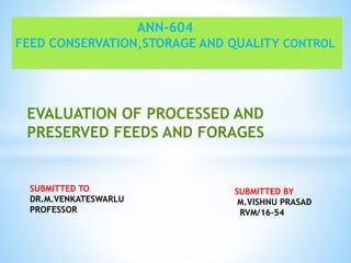 SUBMITTED TO
DR.M.VENKATESWARLU
PROFESSOR
SUBMITTED BY
M.VISHNU PRASAD
RVM/16-54
ANN-604
FEED CONSERVATION,STORAGE AND QUALITY CONTROL
EVALUATION OF PROCESSED AND
PRESERVED FEEDS AND FORAGES
 