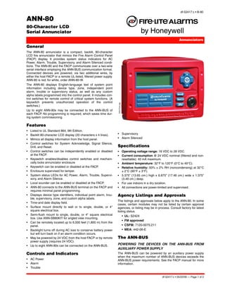 df-52417:c • B-90

ANN-80
80-Character LCD
Serial Annunciator
                                                                                                                             Annunciators

General
The ANN-80 annunciator is a compact, backlit, 80-character
LCD fire annunciator that mimics the Fire Alarm Control Panel
(FACP) display. It provides system status indicators for AC
Power, Alarm, Trouble, Supervisory, and Alarm Silenced condi-
tions. The ANN-80 and the FACP communicate over a two-wire
serial interface employing the ANN-BUS communication format.
Connected devices are powered, via two additional wires, by
either the host FACP or a remote UL-listed, filtered power supply.
ANN-80 is red; for white, order ANN-80-W.
The ANN-80 displays English-language text of system point
information including device type, zone, independent point
alarm, trouble or supervisory status, as well as any custom
alpha labels programmed into the control panel. It includes con-
trol switches for remote control of critical system functions. (A
keyswitch prevents unauthorized operation of the control




                                                                      52417cov.jpg
switches.)
Up to eight ANN-80s may be connected to the ANN-BUS of
each FACP. No programming is required, which saves time dur-
ing system commissioning.

Features
•   Listed to UL Standard 864, 9th Edition.
•   Backlit 80-character LCD display (20 characters x 4 lines).       • Supervisory
•   Mimics all display information from the host panel.               • Alarm Silenced
•   Control switches for System Acknowledge, Signal Silence,
    Drill, and Reset.                                                 Specifications
•   Control switches can be independently enabled or disabled         • Operating voltage range: 18 VDC to 28 VDC.
    at the FACP.                                                      • Current consumption @ 24 VDC nominal (filtered and non-
•   Keyswitch enables/disables control switches and mechani-            resettable): 40 mA maximum.
    cally locks annunciator enclosure                                 • Ambient temperature: 32°F to 120°F (0°C to 49°C).
•   Keyswitch can be enabled or disabled at the FACP.                 • Relative humidity: 93% ± 2% RH (noncondensing) at 32°C
•   Enclosure supervised for tamper.                                    ± 2°C (90°F ± 3°F).
•   System status LEDs for AC Power, Alarm, Trouble, Supervi-         • 5.375” (13.65 cm.) high x 6.875” (17.46 cm.) wide x 1.375”
    sory, and Alarm Silence.                                            (3.49 cm.) deep.
•   Local sounder can be enabled or disabled at the FACP.             • For use indoors in a dry location.
•   ANN-80 connects to the ANN-BUS terminal on the FACP and           • All connections are power-limited and supervised.
    requires minimal panel programming.
•   Displays device type identifiers, individual point alarm, trou-   Agency Listings and Approvals
    ble, supervisory, zone, and custom alpha labels.
                                                                      The listings and approvals below apply to the ANN-80. In some
•   Time-and date display field.
                                                                      cases, certain modules may not be listed by certain approval
•   Surface mount directly to wall or to single, double, or 4"        agencies, or listing may be in process. Consult factory for latest
    square electrical box.                                            listing status.
•   Semi-flush mount to single, double, or 4" square electrical                      •   UL: S2424
    box. Use ANN-SB80KIT for angled view mounting.
                                                                                     •   FM approved
•   Can be remotely located up to 6,000 feet (1,800 m) from the
    panel.                                                                           •   CSFM: 7120-0075:211
•   Backlight turns off during AC loss to conserve battery power                     •   MEA: 442-06-E
    but will turn back on if an alarm condition occurs.
•   May be powered by 24 VDC from the host FACP or by remote          The ANN-BUS
    power supply (requires 24 VDC).
•   Up to eight ANN-80s can be connected on the ANN-BUS.              POWERING THE DEVICES ON THE ANN-BUS FROM
                                                                      AUXILIARY POWER SUPPLY
Controls and Indicators                                               The ANN-BUS can be powered by an auxiliary power supply
                                                                      when the maximum number of ANN-BUS devices exceeds the
• AC Power                                                            ANN-BUS power requirements. See the FACP manual for more
• Alarm                                                               information.
• Trouble


                                                                                                               df-52417:c • 05/22/09 — Page 1 of 2
 