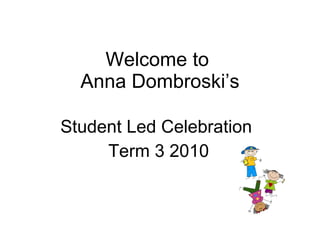 Welcome to  Anna Dombroski’s Student Led Celebration  Term 3 2010 