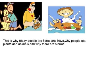   This is why today people are fierce and have,why people eat plants and animals,and why there are storms. 