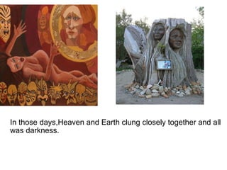   In those days,Heaven and Earth clung closely together and all was darkness. 