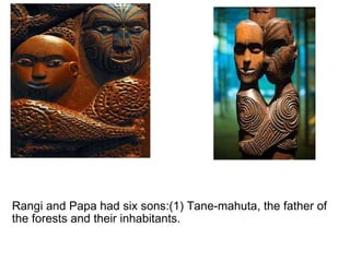   Rangi and Papa had six sons:(1) Tane-mahuta, the father of the forests and their inhabitants. 